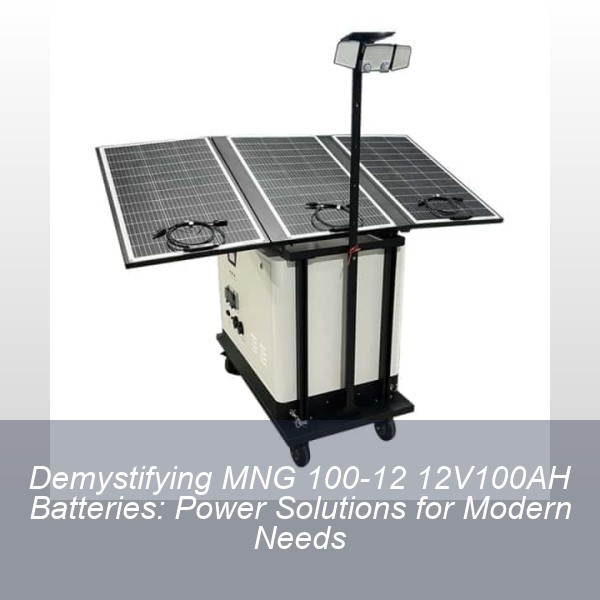 Demystifying MNG 100-12 12V100AH Batteries: Power Solutions for Modern Needs